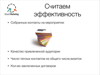 Считаем
эффективность
• Собранные контакты на мероприятии
!
!
!
• Качество привлеченной аудитории
• Число теплых контактов из общего числа визиток
• Кол-во заключенных договоров
 