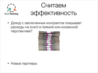 • Доход с заключенных контрактов покрывает
расходы на event в прямой или косвенной
перспективе?
!
!
!
• Новые партнеры
Считаем
эффективность
 