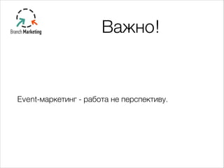 Важно!
Event-маркетинг - работа не перспективу.
 