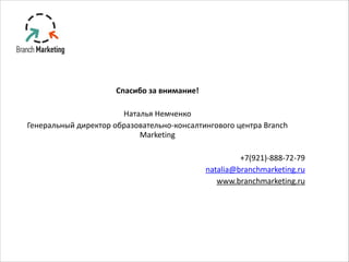Спасибо	
  за	
  внимание!	
  
!
Наталья	
  Немченко	
  
Генеральный	
  директор	
  образовательно-­‐консалтингового	
  центра	
  Branch	
  
Marketing	
  
!
+7(921)-­‐888-­‐72-­‐79	
  
natalia@branchmarketing.ru	
  
www.branchmarketing.ru
 