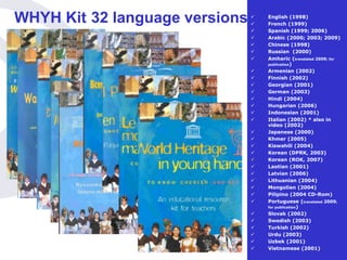 WHYH Kit 32 language versions  English (1998)
 French (1999)
 Spanish (1999; 2006)
 Arabic (2000; 2003; 2009)
 Chinese (1998)
 Russian (2000)
 Amharic (translated 2009; for
publication)
 Armenian (2002)
 Finnish (2002)
 Georgian (2001)
 German (2003)
 Hindi (2004)
 Hungarian (2006)
 Indonesian (2001)
 Italian (2002) * also in
video (2002)
 Japanese (2000)
 Khmer (2005)
 Kiswahili (2004)
 Korean (DPRK, 2003)
 Korean (ROK, 2007)
 Laotian (2001)
 Latvian (2006)
 Lithuanian (2004)
 Mongolian (2004)
 Pilipino (2004 CD-Rom)
 Portuguese (translated 2009;
for publication)
 Slovak (2002)
 Swedish (2003)
 Turkish (2002)
 Urdu (2003)
 Uzbek (2001)
 Vietnamese (2001)
 