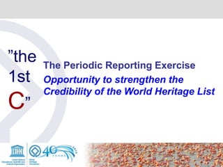 The Periodic Reporting Exercise
Opportunity to strengthen the
Credibility of the World Heritage List
”the
1st
C”
 