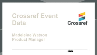 This is the
presentatio
n title
Meeting, Location, Date
Presenter
Presenter Title
@twittername
Crossref Event
Data
Madeleine Watson
Product Manager
 