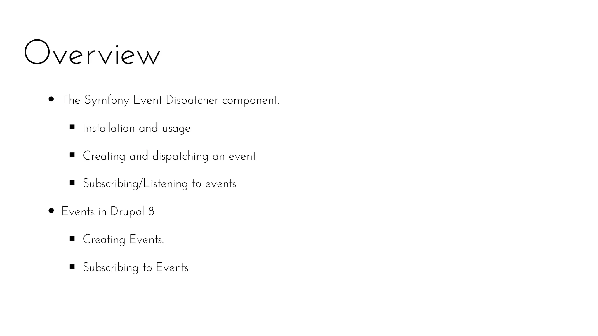 Overview
The Symfony Event Dispatcher component.
Installation and usage
Creating and dispatching an event
Subscribing/Listening to events
Events in Drupal 8
Creating Events.
Subscribing to Events
 