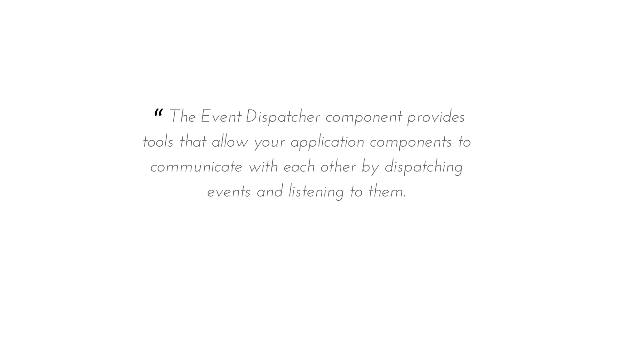 “ The Event Dispatcher component provides
tools that allow your application components to
communicate with each other by dispatching
events and listening to them.
 