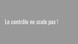 Le contrôle ne scale pas !
 