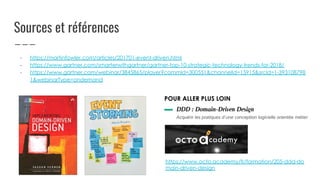 Sources et références
- https://martinfowler.com/articles/201701-event-driven.html
- https://www.gartner.com/smarterwithgartner/gartner-top-10-strategic-technology-trends-for-2018/
- https://www.gartner.com/webinar/3845865/player?commId=300551&channelId=15915&srcId=1-393108798
1&webinarType=ondemand
https://www.octo.academy/fr/formation/205-ddd-do
main-driven-design
POUR ALLER PLUS LOIN
 