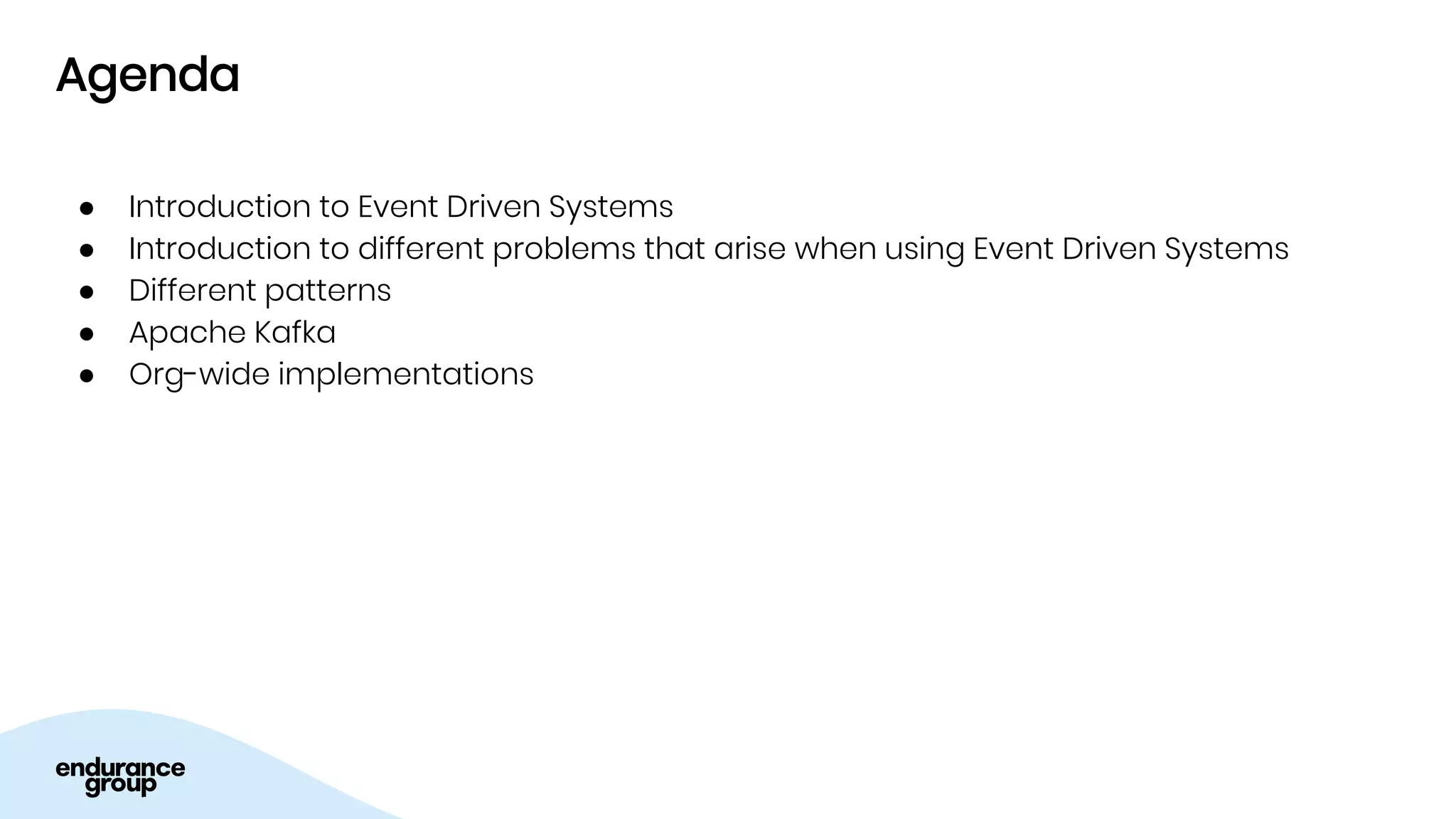 Agenda
● Introduction to Event Driven Systems
● Introduction to different problems that arise when using Event Driven Systems
● Different patterns
● Apache Kafka
● Org-wide implementations
 