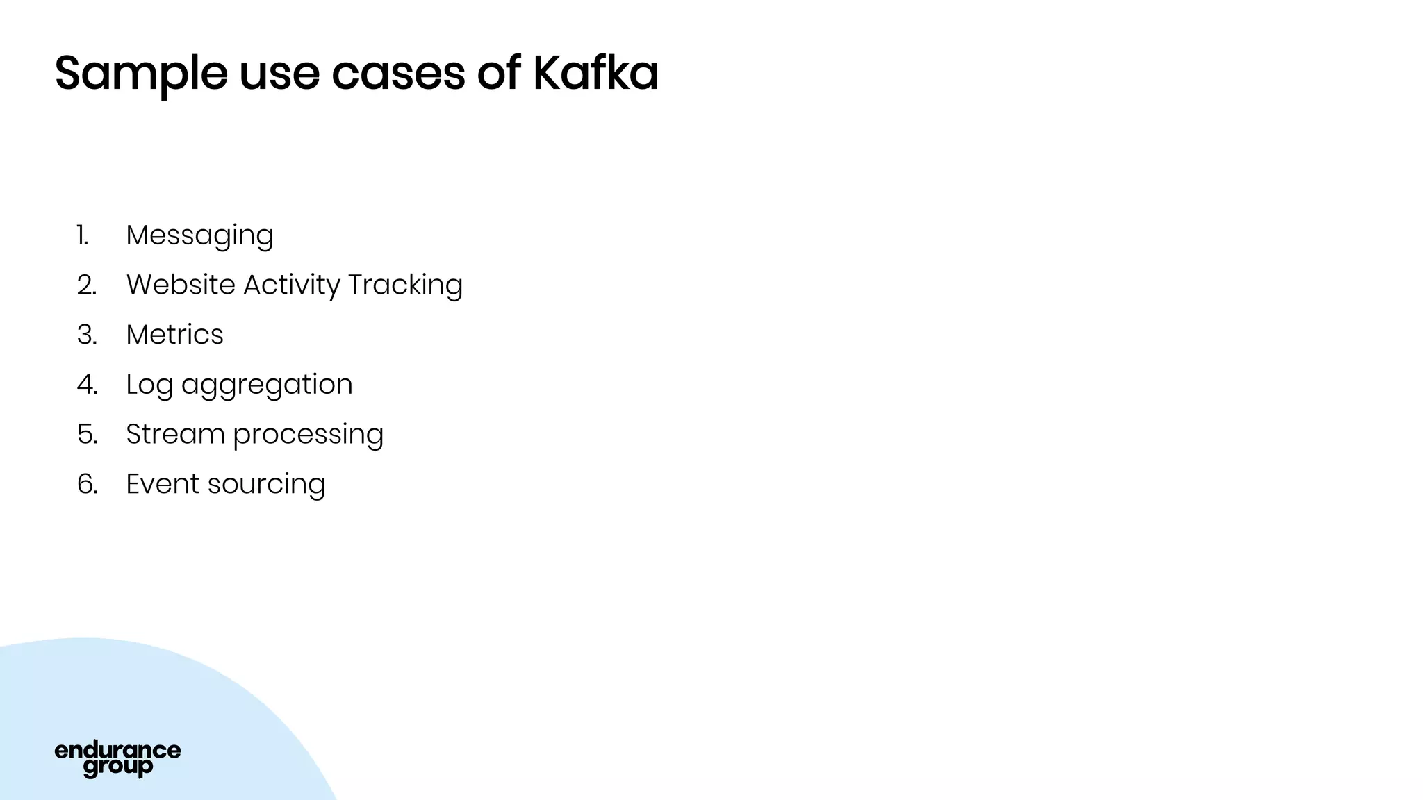 Sample use cases of Kafka
1. Messaging
2. Website Activity Tracking
3. Metrics
4. Log aggregation
5. Stream processing
6. Event sourcing
 