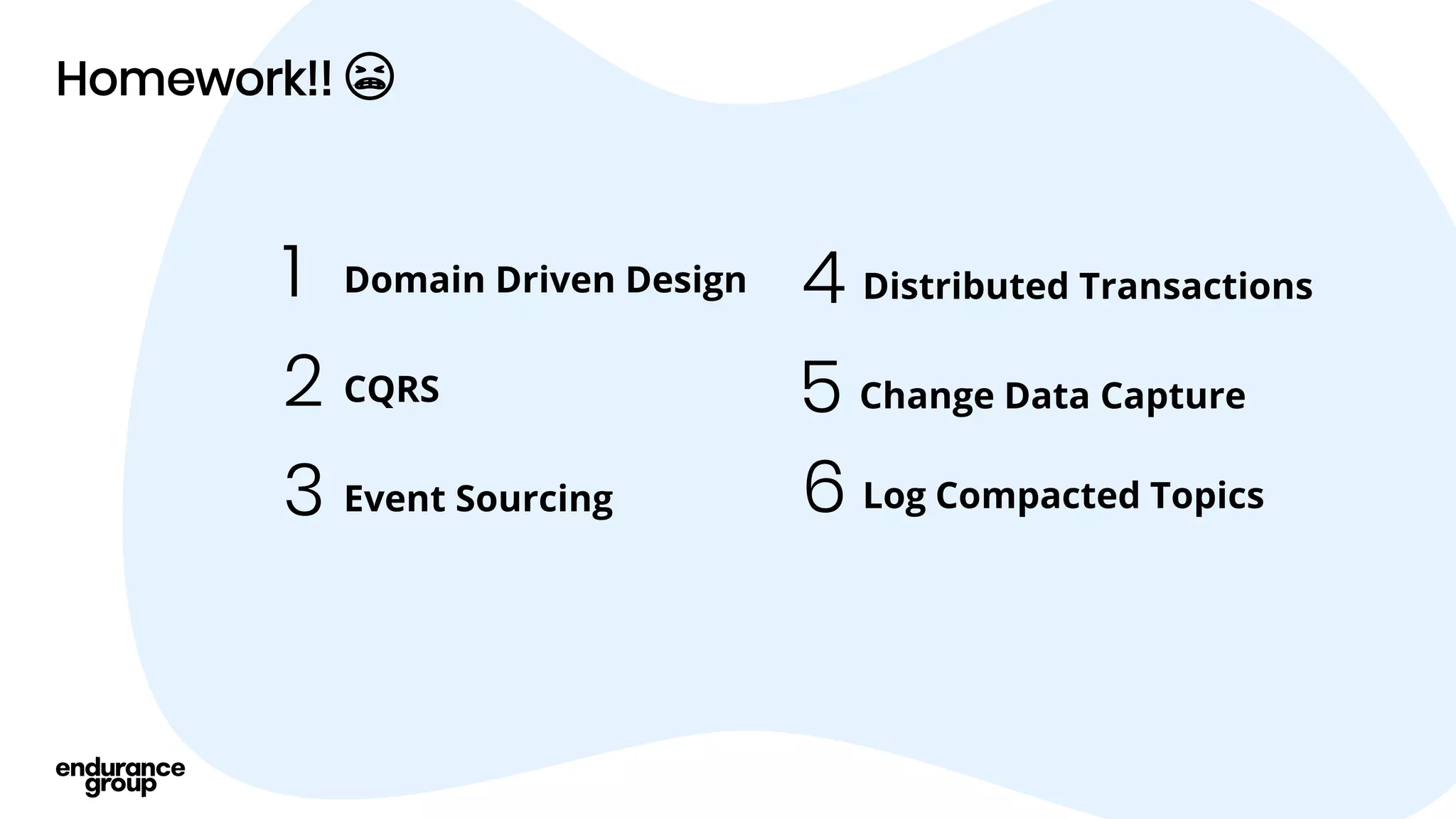 Homework!! 😬
Domain Driven Design
1
CQRS
2
Event Sourcing
3
Distributed Transactions
4
Change Data Capture
5
Log Compacted Topics
6
 