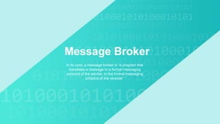 Message Broker
In its core, a message broker is “a program that
translates a message to a formal messaging
protocol of the sender, to the formal messaging
protocol of the receiver”
 