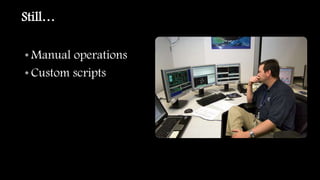 Still…
• Manual operations
• Custom scripts
 