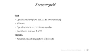 About myself
Past
• Opalis Software (now aka M$ SC Orchestrator)
• VMware
• OpenStack Mistral core team member
• StackStorm founder & CTO
Present:
• Automation and Integration @ Brocade
© 2016 BROCADE COMMUNICATIONS SYSTEMS, INC. 2
 