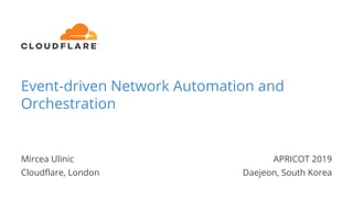 Event-driven Network Automation and
Orchestration
Mircea Ulinic
Cloudflare, London
APRICOT 2019
Daejeon, South Korea
1
 