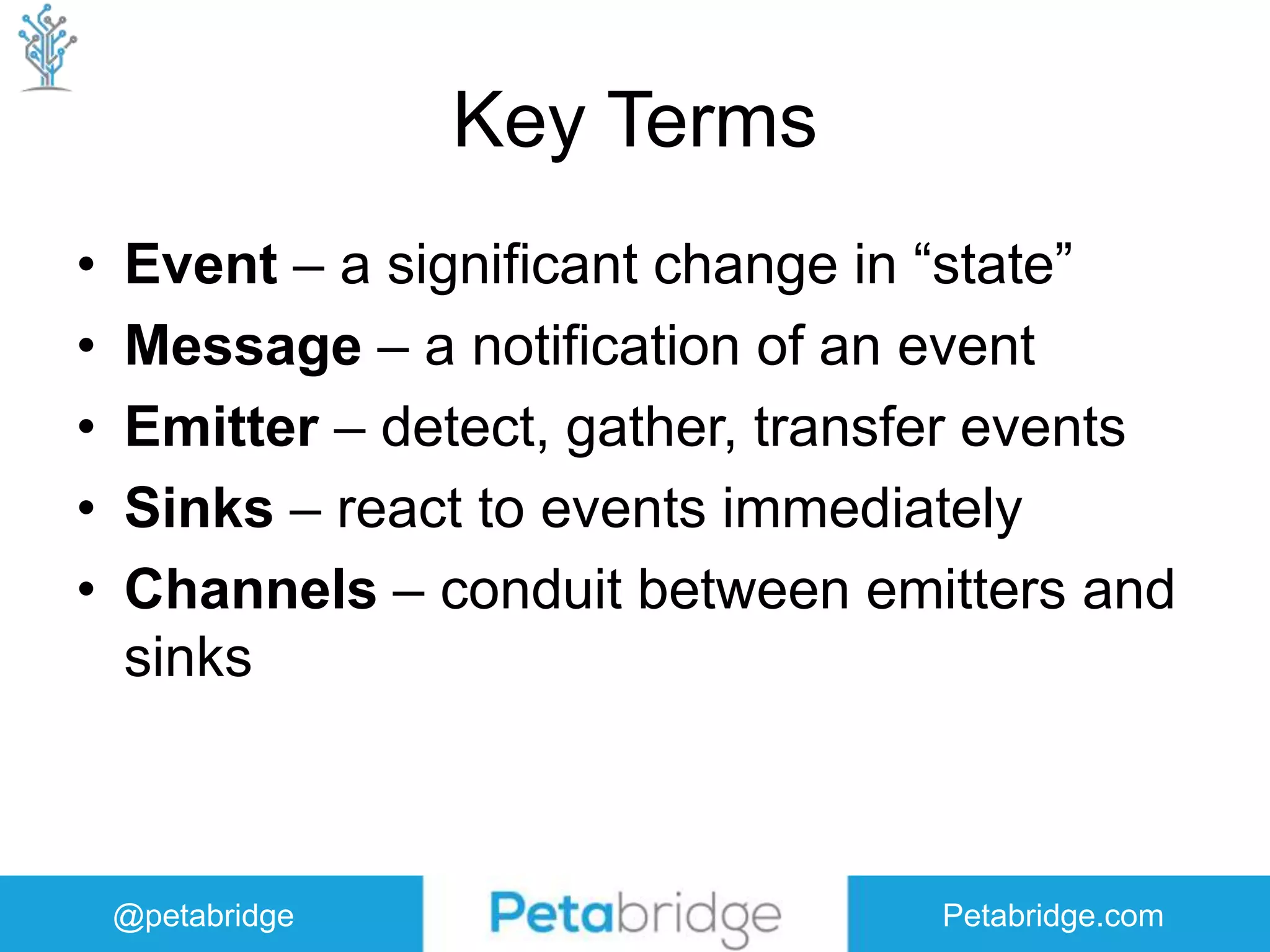 @petabridge Petabridge.com Key Terms • Event – a significant change in “state” • Message – a notification of an event • Emitter – detect, gather, transfer events • Sinks – react to events immediately • Channels – conduit between emitters and sinks 