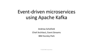 Event-driven microservices
using Apache Kafka
Andrew Schofield
Chief Architect, Event Streams
IBM Hursley Park
© 2019 IBM Corporation
 