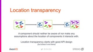 @allardbz
Location transparency
A Component should not be aware, nor make any
assumptions, of the location of Components it
interacts with
A component should neither be aware of nor make any
assumptions about the location of components it interacts with.
Location transparency starts with good API design
(but doesn’t end there)
 