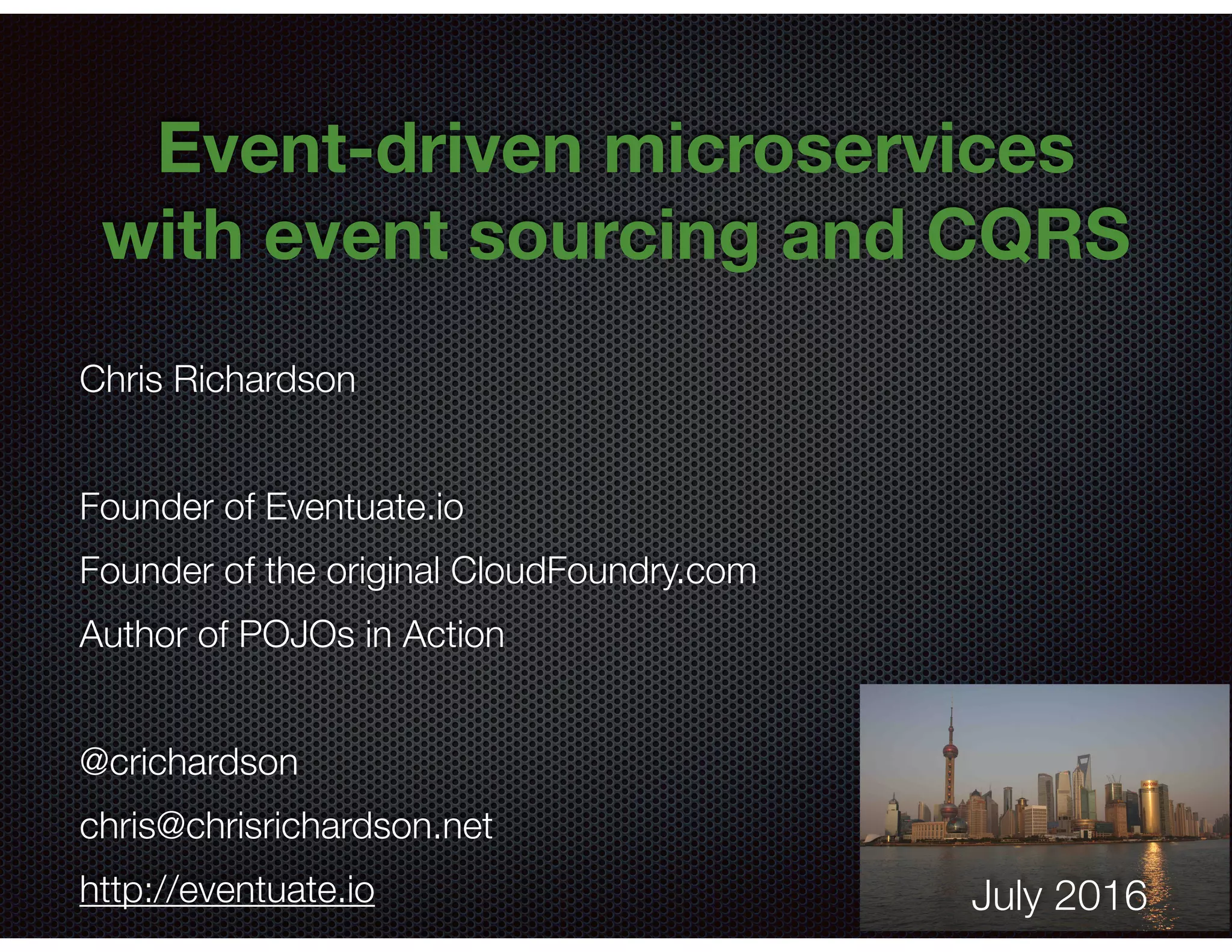 @crichardson
Event-driven microservices
with event sourcing and CQRS
Chris Richardson
Founder of Eventuate.io
Founder of the original CloudFoundry.com
Author of POJOs in Action
@crichardson
chris@chrisrichardson.net
http://eventuate.io July 2016
 