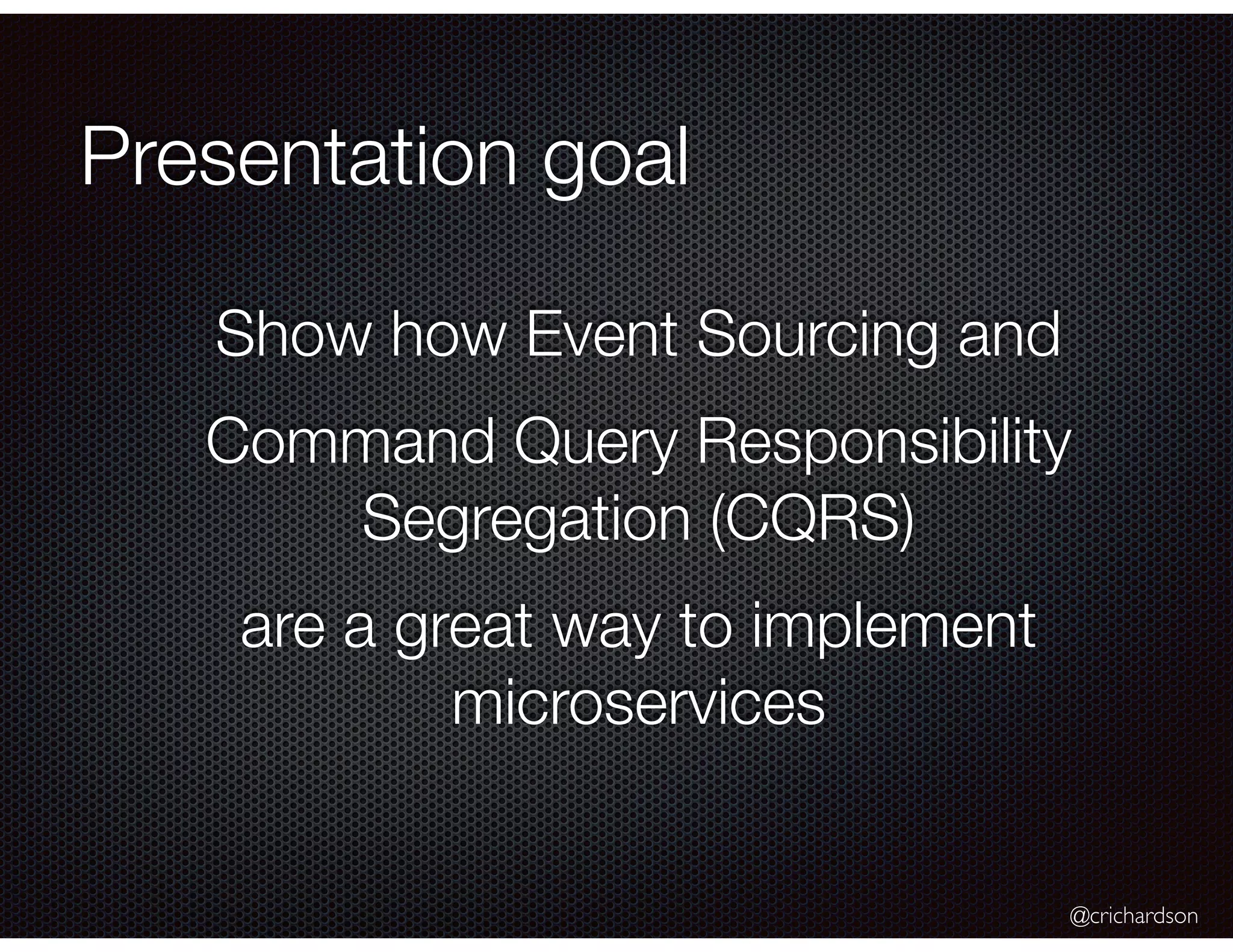 @crichardson
Presentation goal
Show how Event Sourcing and
Command Query Responsibility
Segregation (CQRS)
are a great way to implement
microservices
 