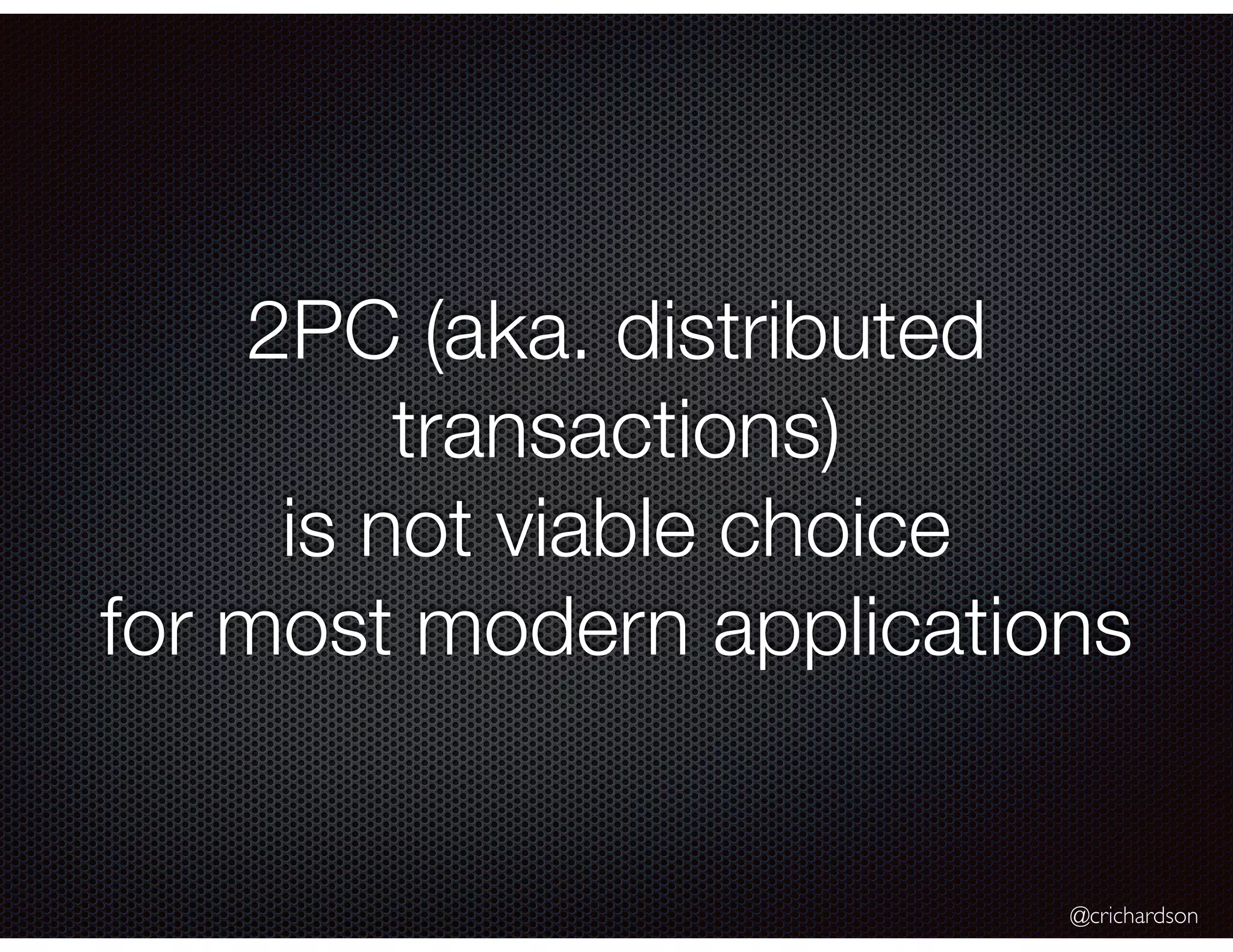 @crichardson
2PC (aka. distributed
transactions)
is not viable choice
for most modern applications
 