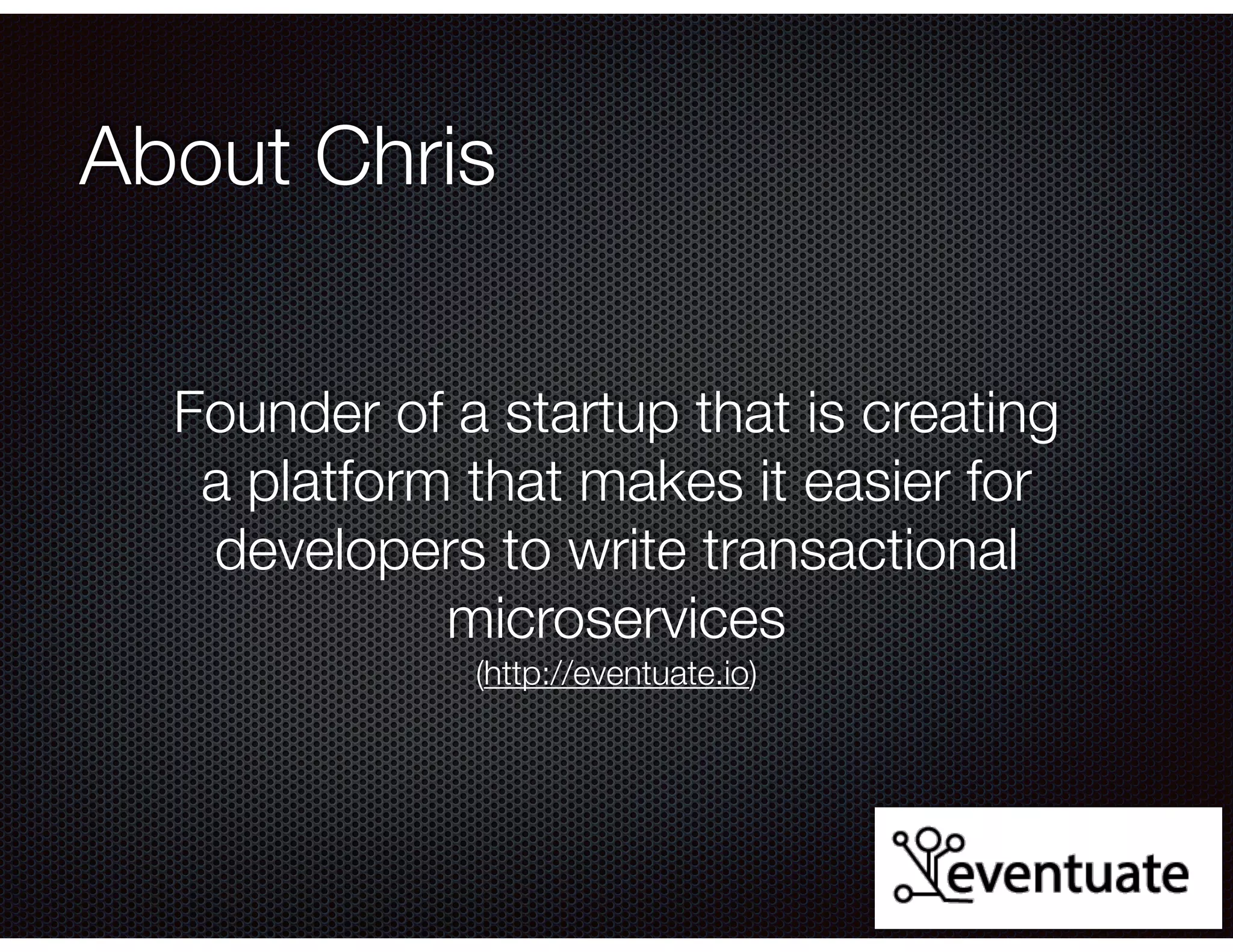 @crichardson
About Chris
Founder of a startup that is creating
a platform that makes it easier for
developers to write transactional
microservices
(http://eventuate.io)
 