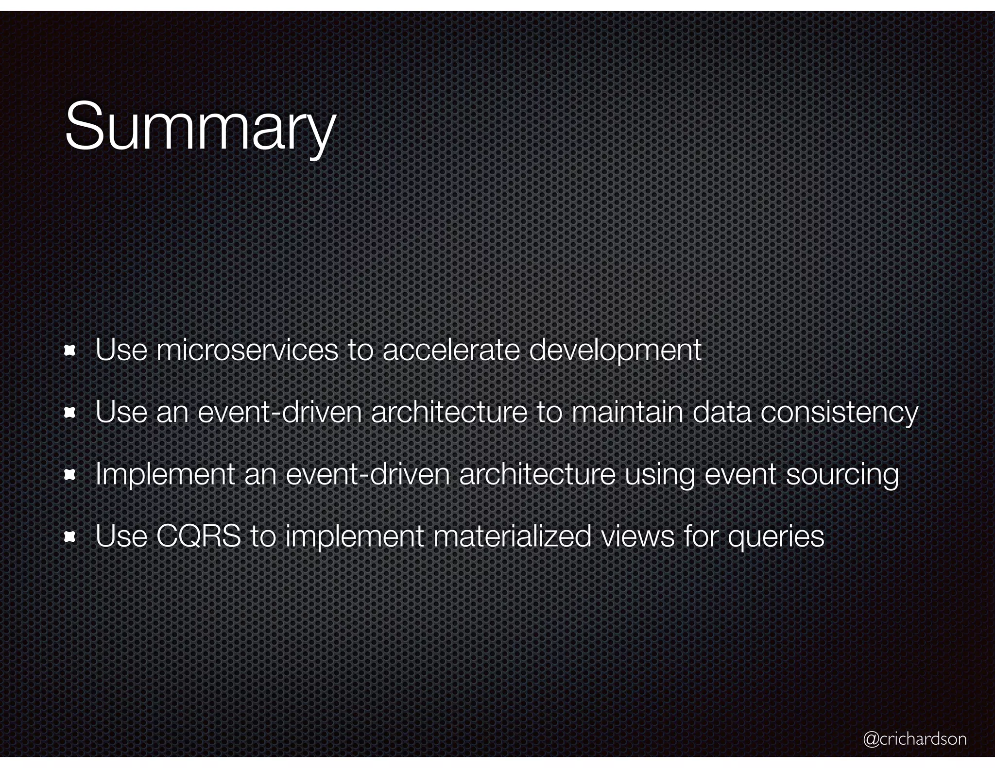 @crichardson
Summary
Use microservices to accelerate development
Use an event-driven architecture to maintain data consistency
Implement an event-driven architecture using event sourcing
Use CQRS to implement materialized views for queries
 