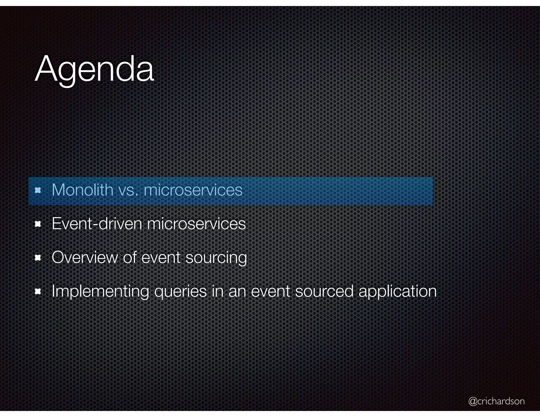@crichardson
Agenda
Monolith vs. microservices
Event-driven microservices
Overview of event sourcing
Implementing queries in an event sourced application
 