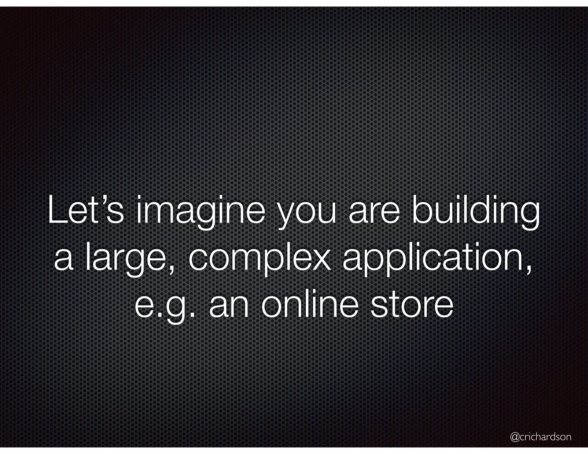 @crichardson
Let’s imagine you are building
a large, complex application,
e.g. an online store
 