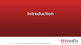 Introduction
27 23.02.2018 Event-driven microservices with Vxms, Hazelcast and Kubernetes
 