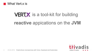 What Vert.x is
is a tool-kit for building
reactive appications on the JVM
4 23.02.2018 Event-driven microservices with Vxms, Hazelcast and Kubernetes
 