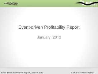 Event-driven Profitability Report

                                        January 2013




Event-driven Profitability Report, January 2013        facebook.com/roboterocom
 