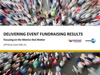 DELIVERING EVENT FUNDRAISING RESULTS
Focusing on the Metrics that Matter
Jeff Shuck, Event 360, Inc.
 