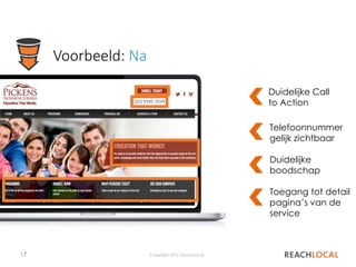 17 Copyright 2015, ReachLocal
Voorbeeld: Na
Duidelijke Call
to Action
Telefoonnummer
gelijk zichtbaar
Toegang tot detail
pagina’s van de
service
Duidelijke
boodschap
(02) 9345 2034
 