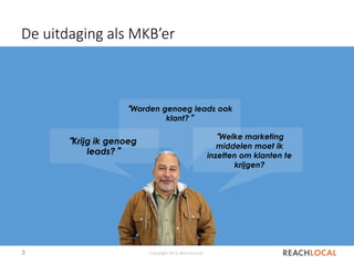 3 Copyright 2015, ReachLocal
De uitdaging als MKB’er
“Worden genoeg leads ook
klant?”
“Welke marketing
middelen moet ik
inzetten om klanten te
krijgen?
“Krijg ik genoeg
leads?”
 