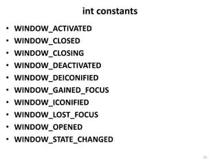 int constants
• WINDOW_ACTIVATED
• WINDOW_CLOSED
• WINDOW_CLOSING
• WINDOW_DEACTIVATED
• WINDOW_DEICONIFIED
• WINDOW_GAINED_FOCUS
• WINDOW_ICONIFIED
• WINDOW_LOST_FOCUS
• WINDOW_OPENED
• WINDOW_STATE_CHANGED
72
 