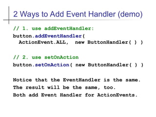 2 Ways to Add Event Handler (demo)
// 1. use addEventHandler:
button.addEventHandler(
ActionEvent.ALL, new ButtonHandler( ) )
// 2. use setOnAction
button.setOnAction( new ButtonHandler( ) )
Notice that the EventHandler is the same.
The result will be the same, too.
Both add Event Handler for ActionEvents.
 
