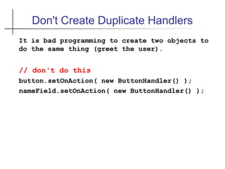 Don't Create Duplicate Handlers
It is bad programming to create two objects to
do the same thing (greet the user).
// don't do this
button.setOnAction( new ButtonHandler() );
nameField.setOnAction( new ButtonHandler() );
 