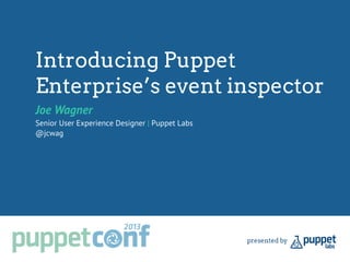 Introducing Puppet
Enterprise’s event inspector
Joe Wagner
Senior User Experience Designer | Puppet Labs
@jcwag
 
