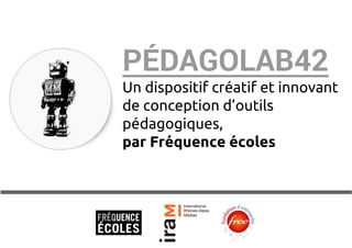 PÉDAGOLAB42 
Un dispositif créatif et innovant 
de conception d’outils 
pédagogiques, 
par Fréquence écoles 
 