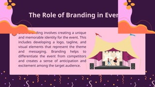 The Role of Branding in Events
Event branding involves creating a unique
and memorable identity for the event. This
includes developing a logo, tagline, and
visual elements that represent the theme
and messaging. Branding helps to
differentiate the event from competitors
and creates a sense of anticipation and
excitement among the target audience.
 