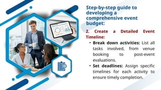 Step-by-step guide to
developing a
comprehensive event
budget:
2. Create a Detailed Event
Timeline:
• Break down activities: List all
tasks involved, from venue
booking to post-event
evaluations.
• Set deadlines: Assign specific
timelines for each activity to
ensure timely completion.
 