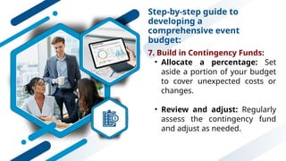 Step-by-step guide to
developing a
comprehensive event
budget:
7. Build in Contingency Funds:
• Allocate a percentage: Set
aside a portion of your budget
to cover unexpected costs or
changes.
• Review and adjust: Regularly
assess the contingency fund
and adjust as needed.
 