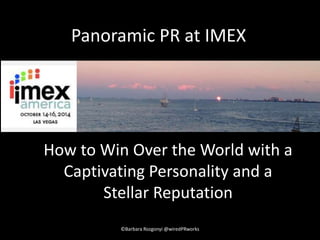 Panoramic PR at IMEX 
How to Win Over the World with a 
Captivating Personality and a 
Stellar Reputation 
©Barbara Rozgonyi @wiredPRworks 
 