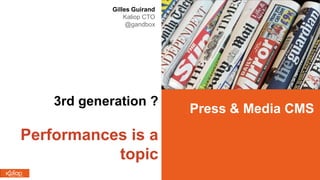 Press & Media CMS
Gilles Guirand
Kaliop CTO
@gandbox
3rd generation ?
Performances is a
topic
 
