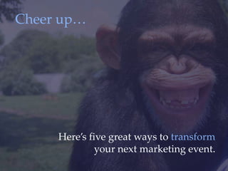 Cheer up…
Here’s ﬁve great ways to transform your
next marketing event.
 
