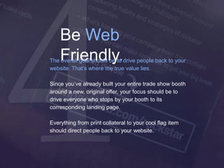 4	
Be Web Friendly.
The overall goal should be to drive people back to your
website. That’s where the true value lies.
Sin...