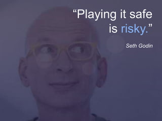 “Playing it safe
is risky.”
Seth Godin
 