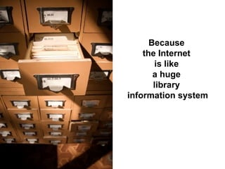Because  the Internet  is like  a huge  library  information system 