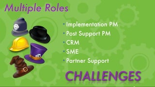 Multiple Roles
            • Implementation PM
            • Post Support PM
            • CRM
            • SME
            • Partner Support


             CHALLENGES
 