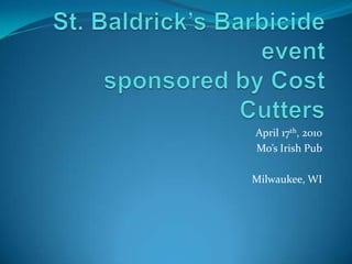 St. Baldrick’s Barbicide eventsponsored by Cost Cutters April 17th, 2010 Mo’s Irish Pub Milwaukee, WI 